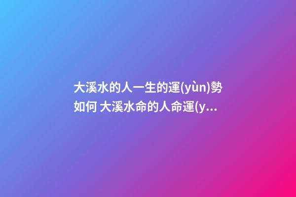 大溪水的人一生的運(yùn)勢如何 大溪水命的人命運(yùn)好嗎